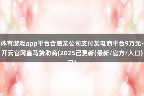 体育游戏app平台合肥某公司支付某电商平台9万元-开云官网皇马赞助商(2025已更新(最新/官方/入口)
