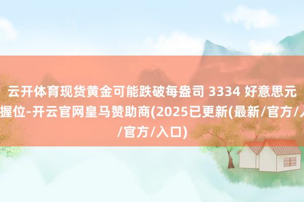 云开体育现货黄金可能跌破每盎司 3334 好意思元的撑握位-开云官网皇马赞助商(2025已更新(最新/官方/入口)