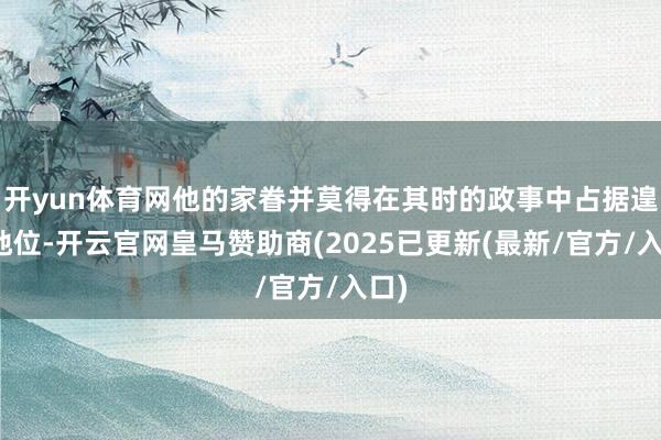 开yun体育网他的家眷并莫得在其时的政事中占据遑急地位-开云官网皇马赞助商(2025已更新(最新/官方/入口)