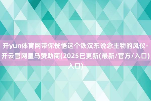 开yun体育网带你恍悟这个铁汉东说念主物的风仪-开云官网皇马赞助商(2025已更新(最新/官方/入口)