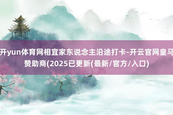 开yun体育网相宜家东说念主沿途打卡-开云官网皇马赞助商(2025已更新(最新/官方/入口)