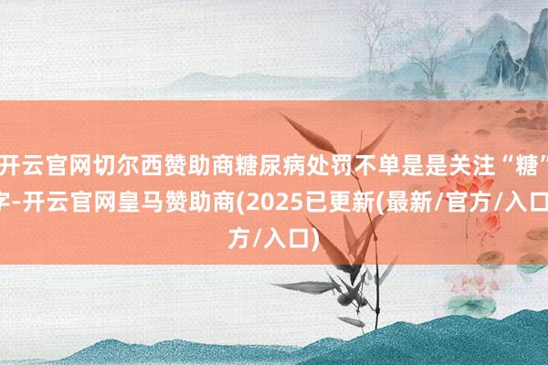 开云官网切尔西赞助商糖尿病处罚不单是是关注“糖”字-开云官网皇马赞助商(2025已更新(最新/官方/入口)