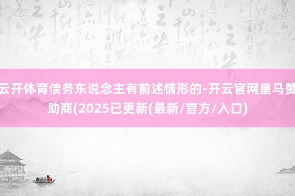 云开体育债务东说念主有前述情形的-开云官网皇马赞助商(2025已更新(最新/官方/入口)