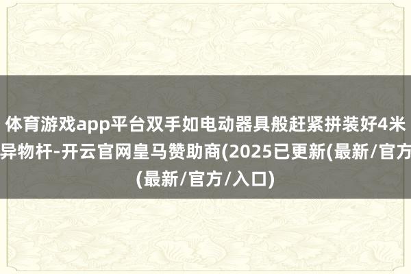 体育游戏app平台双手如电动器具般赶紧拼装好4米多长的异物杆-开云官网皇马赞助商(2025已更新(最新/官方/入口)