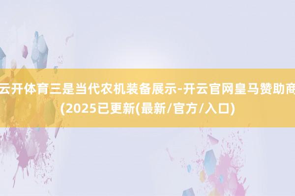 云开体育三是当代农机装备展示-开云官网皇马赞助商(2025已更新(最新/官方/入口)