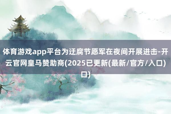 体育游戏app平台为迂腐节愿军在夜间开展进击-开云官网皇马赞助商(2025已更新(最新/官方/入口)
