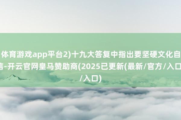 体育游戏app平台2)十九大答复中指出要坚硬文化自信-开云官网皇马赞助商(2025已更新(最新/官方/入口)