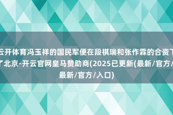 云开体育冯玉祥的国民军便在段祺瑞和张作霖的合资下退出了北京-开云官网皇马赞助商(2025已更新(最新/官方/入口)