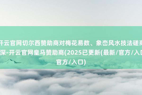 开云官网切尔西赞助商对梅花易数、象峦风水技法磋商极深-开云官网皇马赞助商(2025已更新(最新/官方/入口)