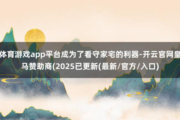 体育游戏app平台成为了看守家宅的利器-开云官网皇马赞助商(2025已更新(最新/官方/入口)