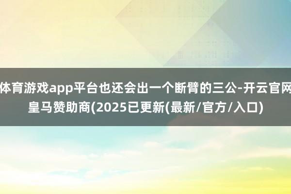 体育游戏app平台也还会出一个断臂的三公-开云官网皇马赞助商(2025已更新(最新/官方/入口)