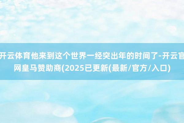 开云体育他来到这个世界一经突出年的时间了-开云官网皇马赞助商(2025已更新(最新/官方/入口)