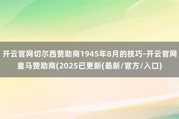 开云官网切尔西赞助商1945年8月的技巧-开云官网皇马赞助商(2025已更新(最新/官方/入口)