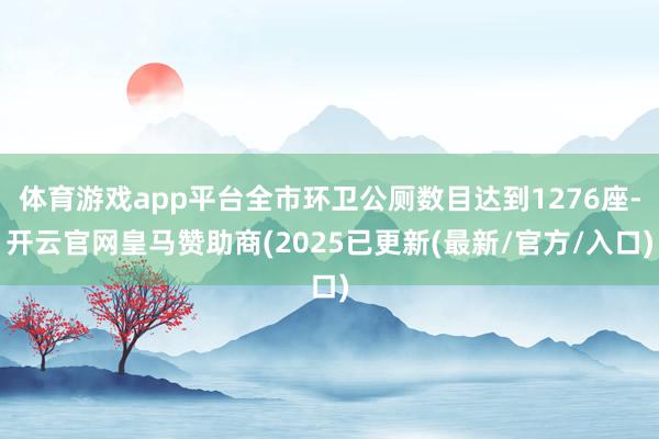 体育游戏app平台全市环卫公厕数目达到1276座-开云官网皇马赞助商(2025已更新(最新/官方/入口)