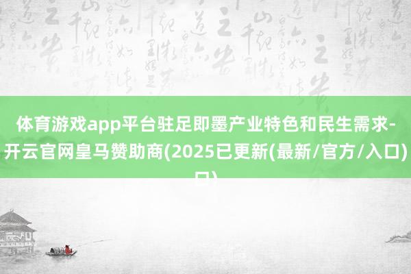 体育游戏app平台　　驻足即墨产业特色和民生需求-开云官网皇马赞助商(2025已更新(最新/官方/入口)