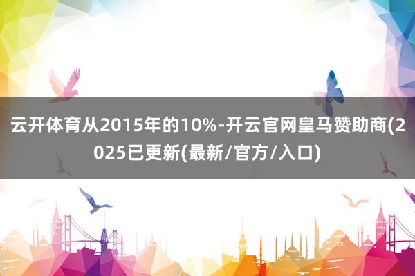 云开体育从2015年的10%-开云官网皇马赞助商(2025已更新(最新/官方/入口)
