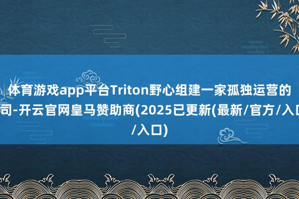 体育游戏app平台Triton野心组建一家孤独运营的公司-开云官网皇马赞助商(2025已更新(最新/官方/入口)