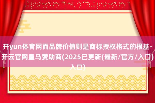 开yun体育网而品牌价值则是商标授权格式的根基-开云官网皇马赞助商(2025已更新(最新/官方/入口)
