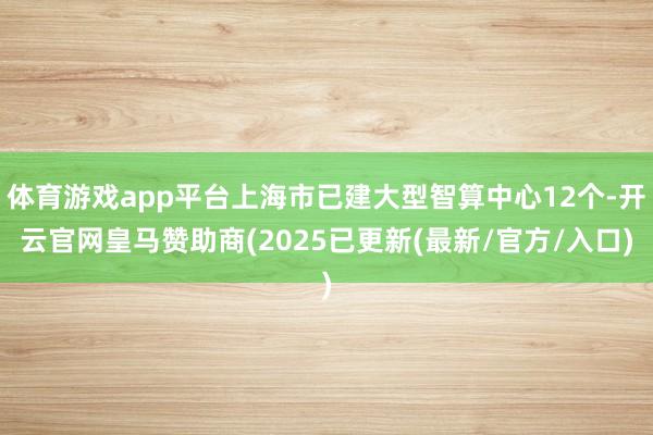 体育游戏app平台上海市已建大型智算中心12个-开云官网皇马赞助商(2025已更新(最新/官方/入口)