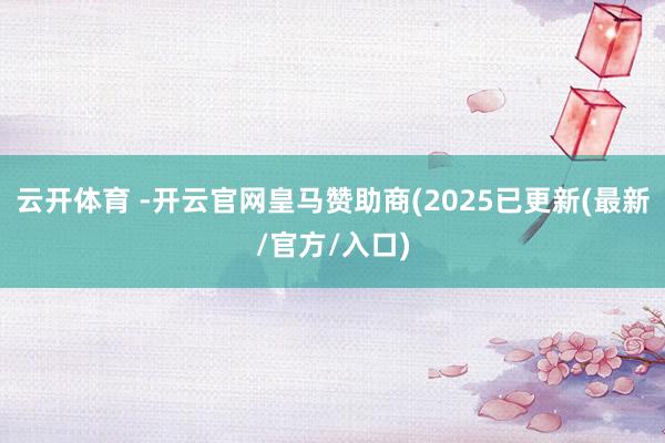 云开体育 -开云官网皇马赞助商(2025已更新(最新/官方/入口)