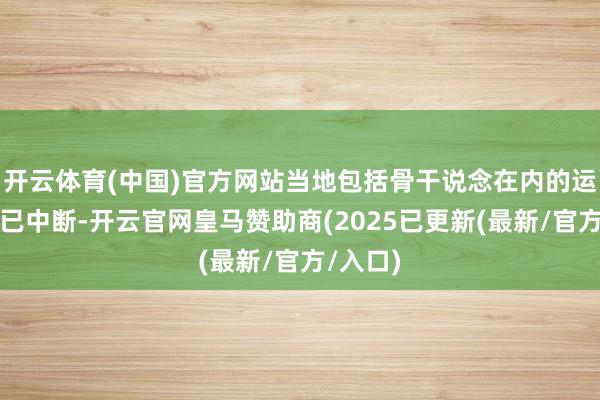 开云体育(中国)官方网站当地包括骨干说念在内的运载道路已中断-开云官网皇马赞助商(2025已更新(最新/官方/入口)