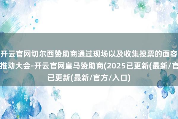 开云官网切尔西赞助商通过现场以及收集投票的面容插足公司推动大会-开云官网皇马赞助商(2025已更新(最新/官方/入口)