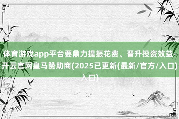 体育游戏app平台要鼎力提振花费、晋升投资效益-开云官网皇马赞助商(2025已更新(最新/官方/入口)