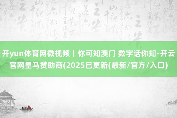 开yun体育网微视频丨你可知澳门 数字话你知-开云官网皇马赞助商(2025已更新(最新/官方/入口)