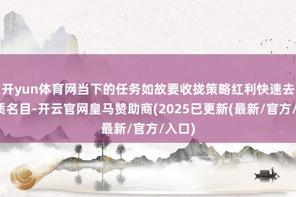 开yun体育网当下的任务如故要收拢策略红利快速去化优质名目-开云官网皇马赞助商(2025已更新(最新/官方/入口)