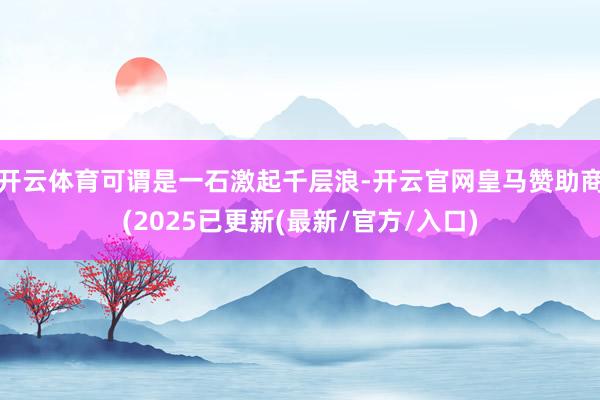 开云体育可谓是一石激起千层浪-开云官网皇马赞助商(2025已更新(最新/官方/入口)