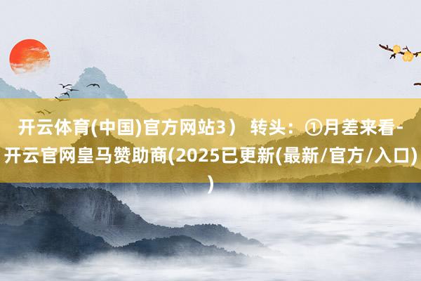 开云体育(中国)官方网站　　3） 转头：①月差来看-开云官网皇马赞助商(2025已更新(最新/官方/入口)