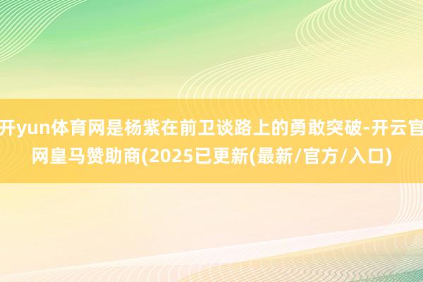 开yun体育网是杨紫在前卫谈路上的勇敢突破-开云官网皇马赞助商(2025已更新(最新/官方/入口)