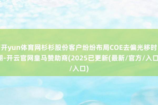 开yun体育网杉杉股份客户纷纷布局COE去偏光移时期-开云官网皇马赞助商(2025已更新(最新/官方/入口)