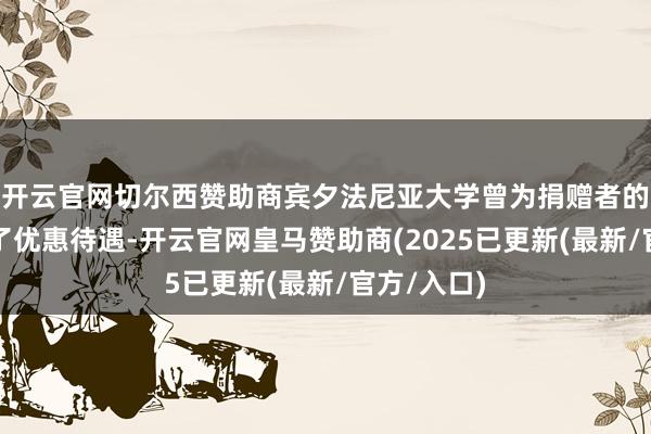 开云官网切尔西赞助商宾夕法尼亚大学曾为捐赠者的子女提供了优惠待遇-开云官网皇马赞助商(2025已更新(最新/官方/入口)