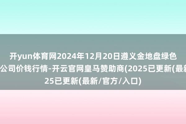 开yun体育网2024年12月20日遵义金地盘绿色居品往还有限公司价钱行情-开云官网皇马赞助商(2025已更新(最新/官方/入口)