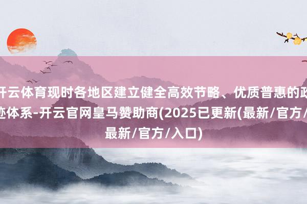 开云体育现时各地区建立健全高效节略、优质普惠的政务奇迹体系-开云官网皇马赞助商(2025已更新(最新/官方/入口)