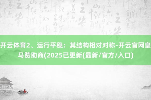 开云体育2、运行平稳：其结构相对对称-开云官网皇马赞助商(2025已更新(最新/官方/入口)
