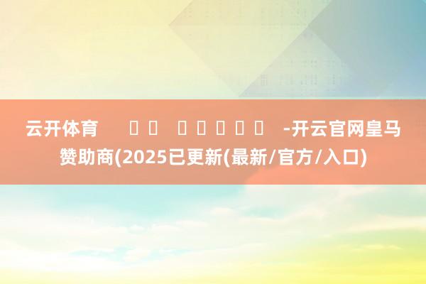 云开体育      		  					  -开云官网皇马赞助商(2025已更新(最新/官方/入口)