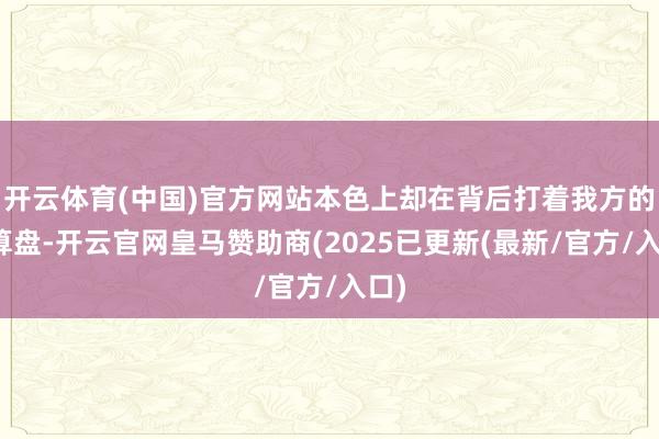 开云体育(中国)官方网站本色上却在背后打着我方的小算盘-开云官网皇马赞助商(2025已更新(最新/官方/入口)