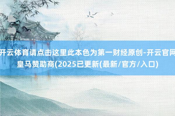 开云体育请点击这里此本色为第一财经原创-开云官网皇马赞助商(2025已更新(最新/官方/入口)
