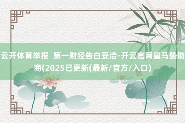 云开体育举报  第一财经告白妥洽-开云官网皇马赞助商(2025已更新(最新/官方/入口)