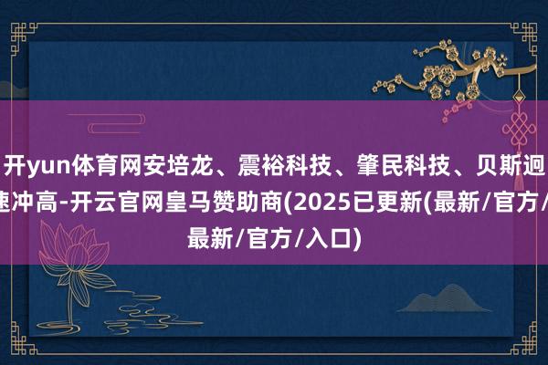 开yun体育网安培龙、震裕科技、肇民科技、贝斯迥殊快速冲高-开云官网皇马赞助商(2025已更新(最新/官方/入口)