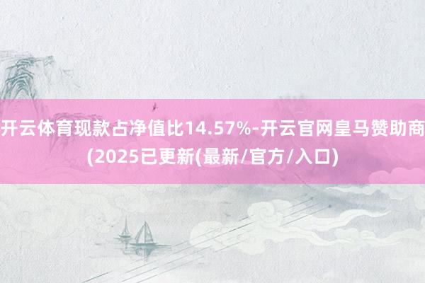 开云体育现款占净值比14.57%-开云官网皇马赞助商(2025已更新(最新/官方/入口)