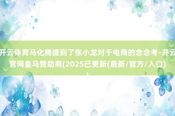 开云体育马化腾提到了张小龙对于电商的念念考-开云官网皇马赞助商(2025已更新(最新/官方/入口)