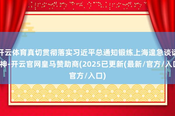 开云体育真切贯彻落实习近平总通知锻练上海遑急谈话精神-开云官网皇马赞助商(2025已更新(最新/官方/入口)