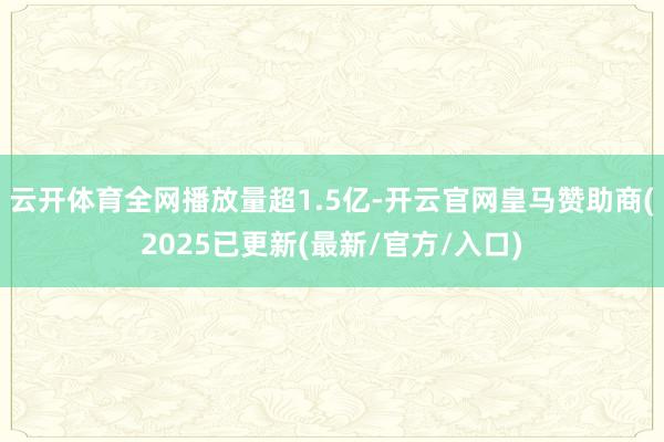 云开体育全网播放量超1.5亿-开云官网皇马赞助商(2025已更新(最新/官方/入口)