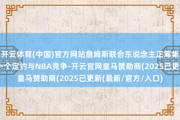 开云体育(中国)官方网站詹姆斯联合东说念主正筹集50亿好意思金另建一个定约与NBA竞争-开云官网皇马赞助商(2025已更新(最新/官方/入口)