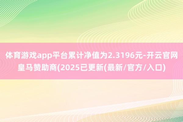体育游戏app平台累计净值为2.3196元-开云官网皇马赞助商(2025已更新(最新/官方/入口)
