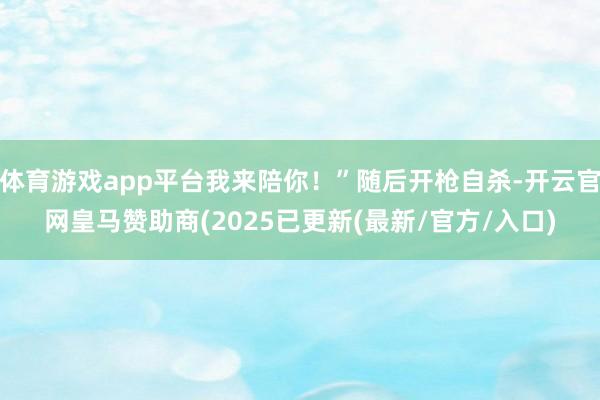 体育游戏app平台我来陪你!”随后开枪自杀-开云官网皇马赞助商(2025已更新(最新/官方/入口)