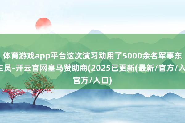 体育游戏app平台这次演习动用了5000余名军事东谈主员-开云官网皇马赞助商(2025已更新(最新/官方/入口)
